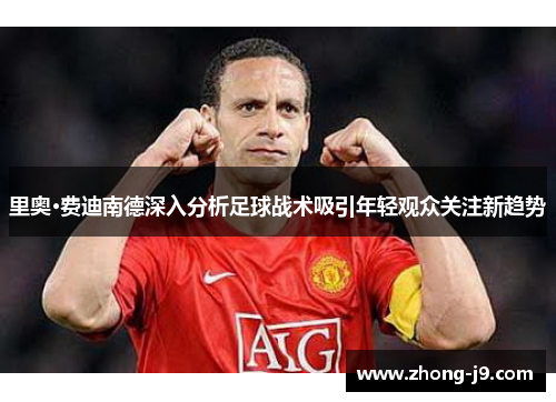 里奥·费迪南德深入分析足球战术吸引年轻观众关注新趋势 里奥·费迪南德深入分析足球战术吸引年轻观众关注新趋势