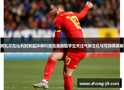 阿扎尔在比利时发起环保科技竞赛激励学生关注气候变化与可持续发展 阿扎尔在比利时发起环保科技竞赛激励学生关注气候变化与可持续发展