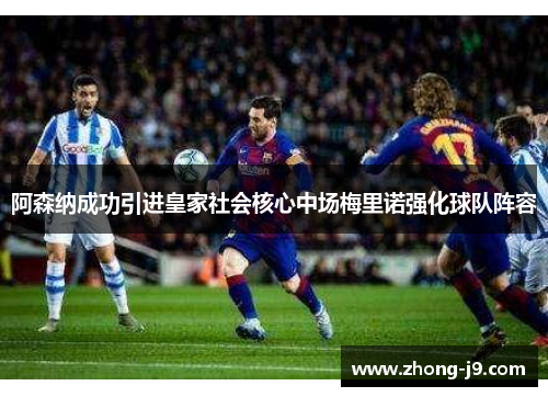 阿森纳成功引进皇家社会核心中场梅里诺强化球队阵容 阿森纳成功引进皇家社会核心中场梅里诺强化球队阵容