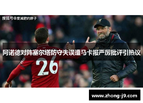 阿诺德对阵塞尔塔防守失误遭马卡报严厉批评引热议 阿诺德对阵塞尔塔防守失误遭马卡报严厉批评引热议