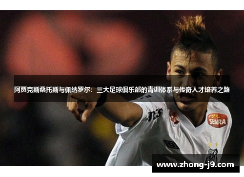 阿贾克斯桑托斯与佩纳罗尔:三大足球俱乐部的青训体系与传奇人才培养之路 阿贾克斯桑托斯与佩纳罗尔:三大足球俱乐部的青训体系与传奇人才培养之路
