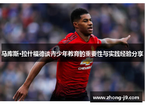 马库斯·拉什福德谈青少年教育的重要性与实践经验分享 马库斯·拉什福德谈青少年教育的重要性与实践经验分享