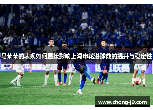 马莱莱的表现如何直接影响上海申花进球数的提升与稳定性