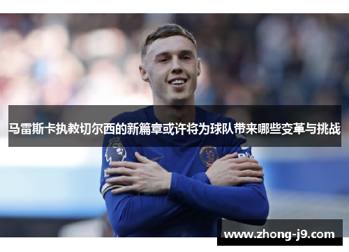 马雷斯卡执教切尔西的新篇章或许将为球队带来哪些变革与挑战 马雷斯卡执教切尔西的新篇章或许将为球队带来哪些变革与挑战