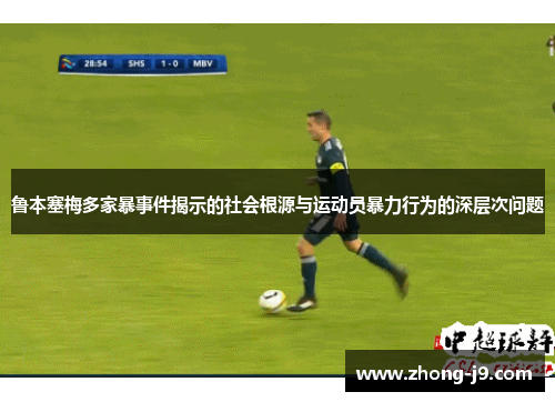 鲁本塞梅多家暴事件揭示的社会根源与运动员暴力行为的深层次问题