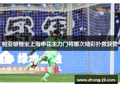 鲍亚雄稳坐上海申花主力门将屡次精彩扑救获赞