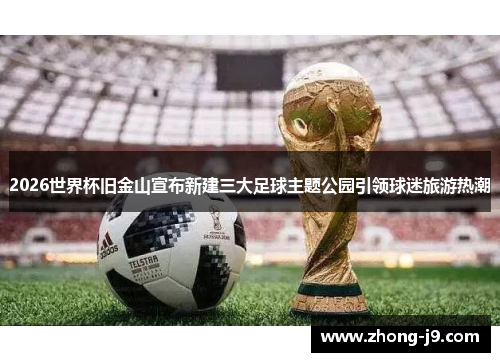 2026世界杯旧金山宣布新建三大足球主题公园引领球迷旅游热潮 2026世界杯旧金山宣布新建三大足球主题公园引领球迷旅游热潮