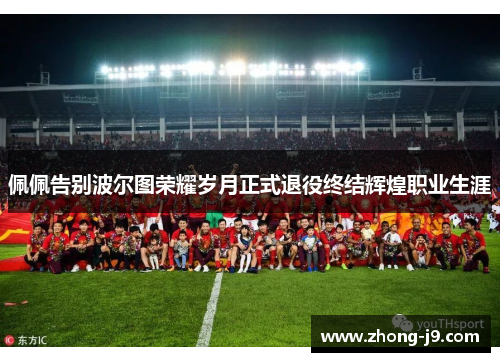 佩佩告别波尔图荣耀岁月正式退役终结辉煌职业生涯