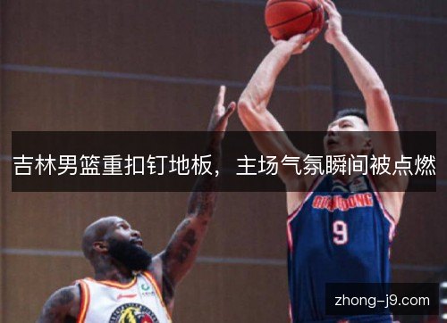 吉林男篮重扣钉地板，主场气氛瞬间被点燃