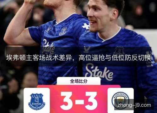 埃弗顿主客场战术差异,高位逼抢与低位防反切换 埃弗顿主客场战术差异,高位逼抢与低位防反切换