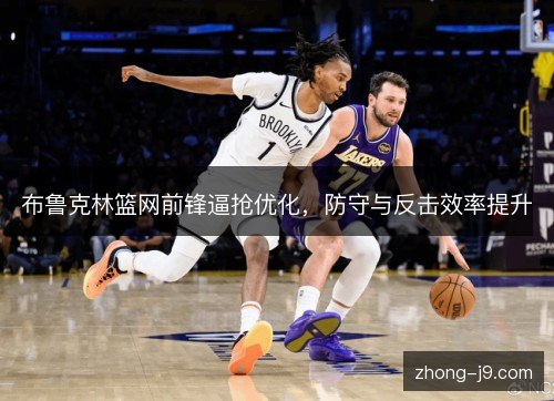 布鲁克林篮网前锋逼抢优化,防守与反击效率提升 布鲁克林篮网前锋逼抢优化,防守与反击效率提升