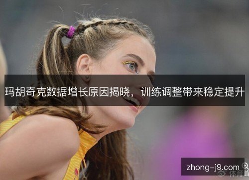 玛胡奇克数据增长原因揭晓,训练调整带来稳定提升 玛胡奇克数据增长原因揭晓,训练调整带来稳定提升