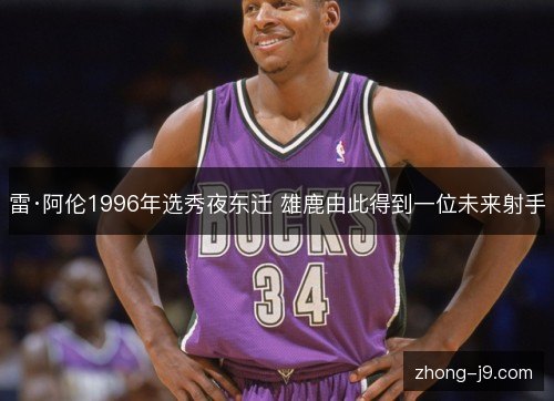 雷·阿伦1996年选秀夜东迁 雄鹿由此得到一位未来射手
